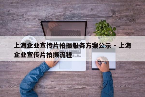 上海企业宣传片拍摄服务方案公示 - 上海企业宣传片拍摄流程