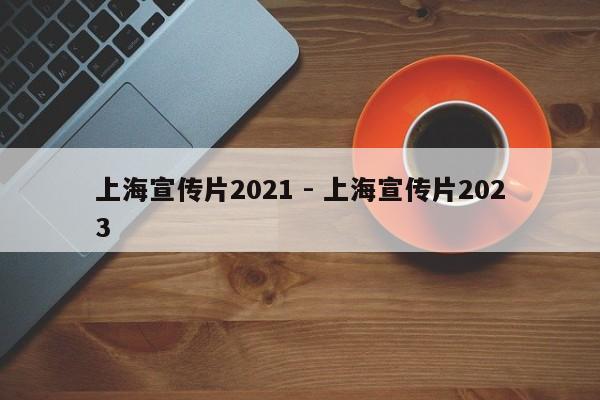 上海宣传片2021 - 上海宣传片2023
