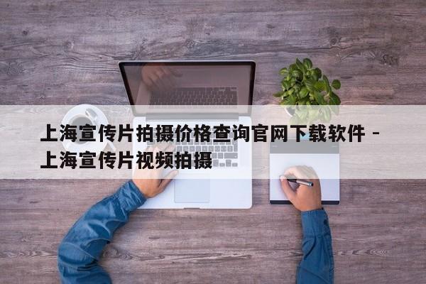 上海宣传片拍摄价格查询官网下载软件 - 上海宣传片视频拍摄