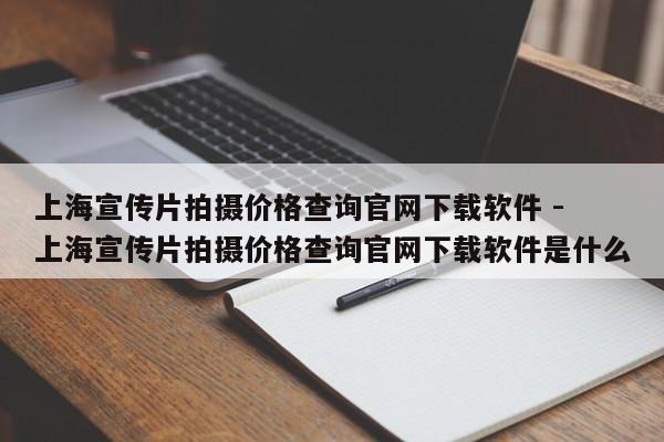 上海宣传片拍摄价格查询官网下载软件 - 上海宣传片拍摄价格查询官网下载软件是什么