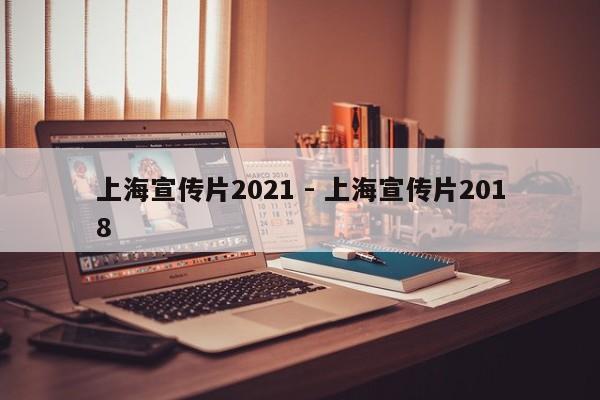 上海宣传片2021 - 上海宣传片2018