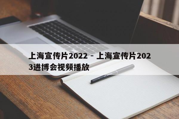 上海宣传片2022 - 上海宣传片2023进博会视频播放