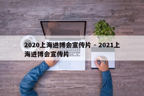 2020上海进博会宣传片 - 2021上海进博会宣传片