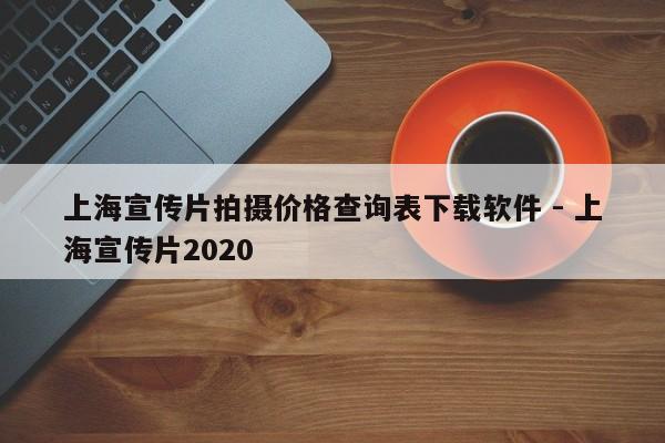 上海宣传片拍摄价格查询表下载软件 - 上海宣传片2020