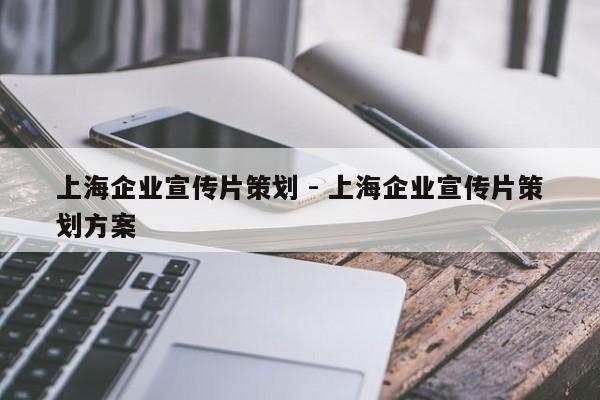 上海企业宣传片策划 - 上海企业宣传片策划方案