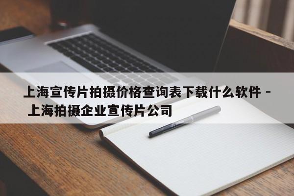 上海宣传片拍摄价格查询表下载什么软件 - 上海拍摄企业宣传片公司