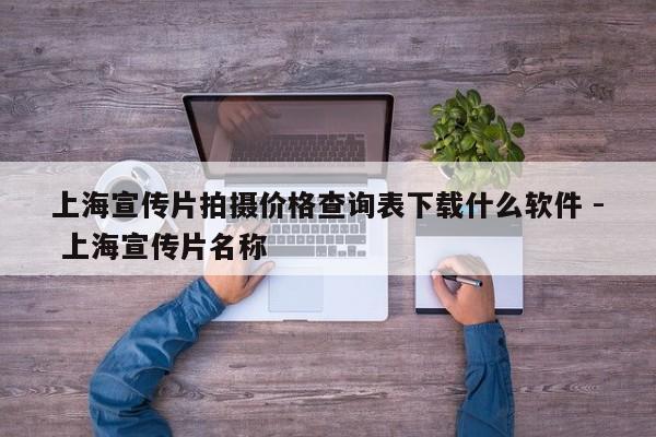 上海宣传片拍摄价格查询表下载什么软件 - 上海宣传片名称