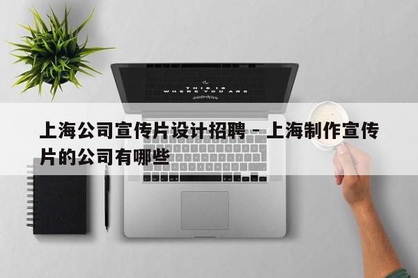 上海公司宣传片设计招聘 - 上海制作宣传片的公司有哪些