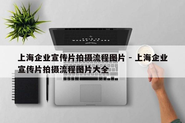 上海企业宣传片拍摄流程图片 - 上海企业宣传片拍摄流程图片大全