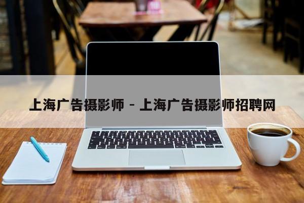 上海广告摄影师 - 上海广告摄影师招聘网
